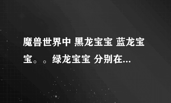 魔兽世界中 黑龙宝宝 蓝龙宝宝。。绿龙宝宝 分别在哪出得？爆率也说下