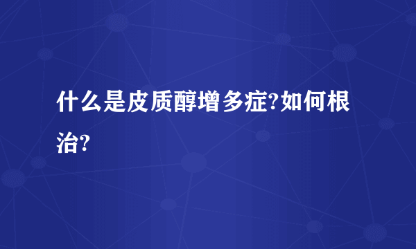 什么是皮质醇增多症?如何根治?