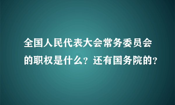 全国人民代表大会常务委员会的职权是什么？还有国务院的？