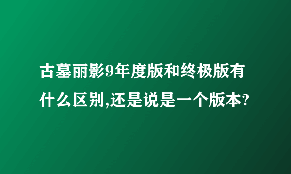 古墓丽影9年度版和终极版有什么区别,还是说是一个版本?