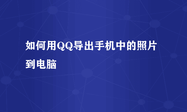 如何用QQ导出手机中的照片到电脑