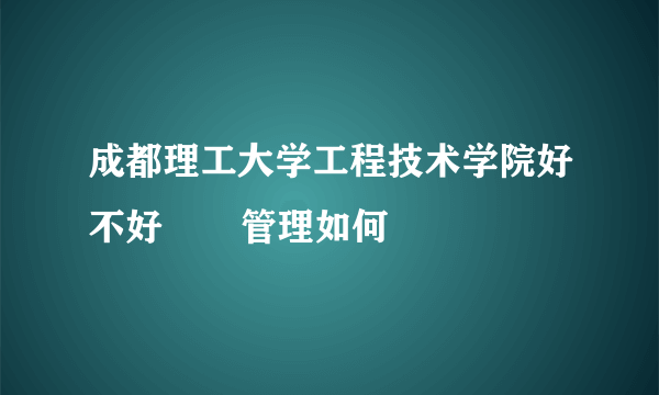 成都理工大学工程技术学院好不好       管理如何