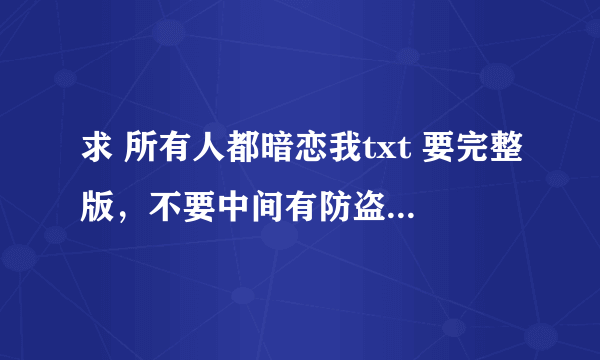 求 所有人都暗恋我txt 要完整版，不要中间有防盗章的，网盘链接，邮箱都可以，谢谢