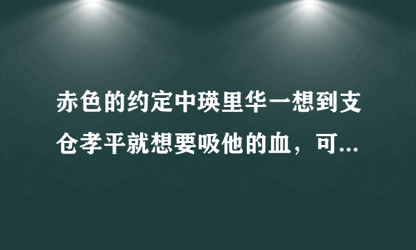 赤色的约定中瑛里华一想到支仓孝平就想要吸他的血，可最后为什么很正常啊？