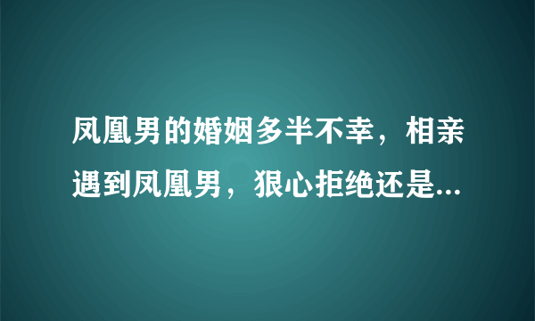 凤凰男的婚姻多半不幸，相亲遇到凤凰男，狠心拒绝还是给个机会？