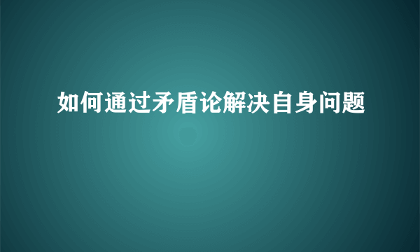 如何通过矛盾论解决自身问题