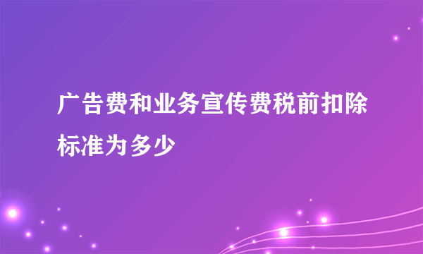 广告费和业务宣传费税前扣除标准为多少