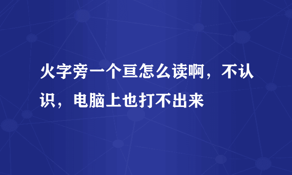 火字旁一个亘怎么读啊，不认识，电脑上也打不出来