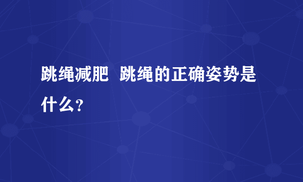 跳绳减肥  跳绳的正确姿势是什么？