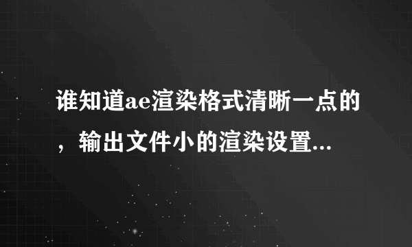 谁知道ae渲染格式清晰一点的，输出文件小的渲染设置，求详细解答