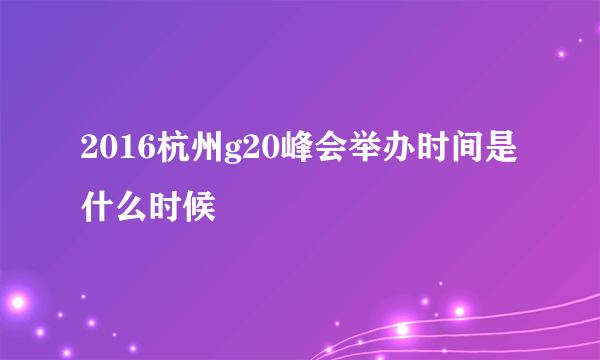 2016杭州g20峰会举办时间是什么时候