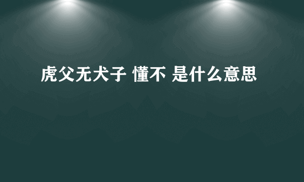 虎父无犬子 懂不 是什么意思