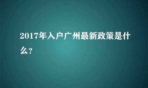 2017年入户广州最新政策是什么？