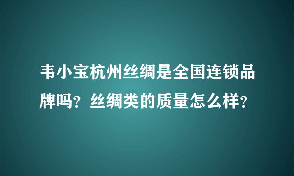 韦小宝杭州丝绸是全国连锁品牌吗？丝绸类的质量怎么样？