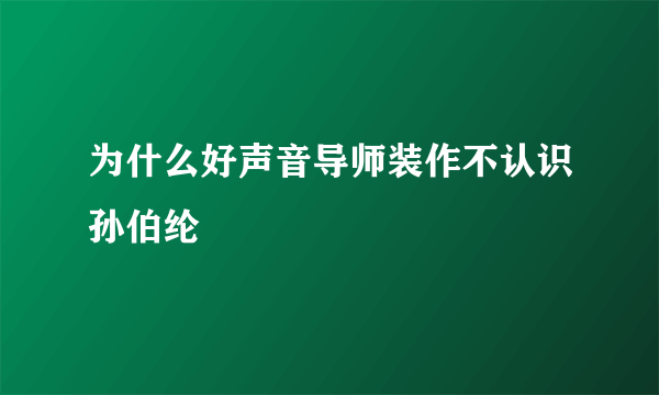 为什么好声音导师装作不认识孙伯纶