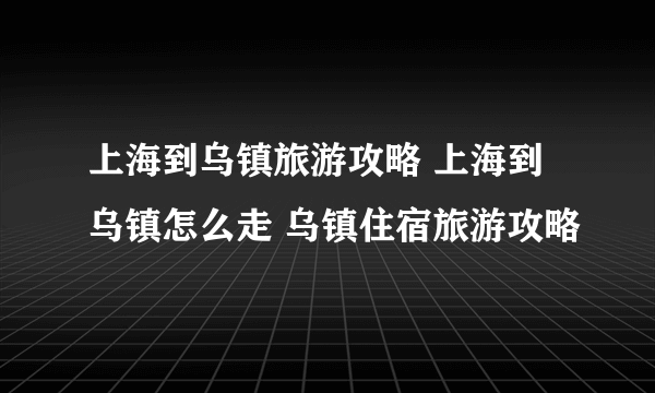 上海到乌镇旅游攻略 上海到乌镇怎么走 乌镇住宿旅游攻略