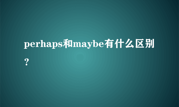 perhaps和maybe有什么区别？