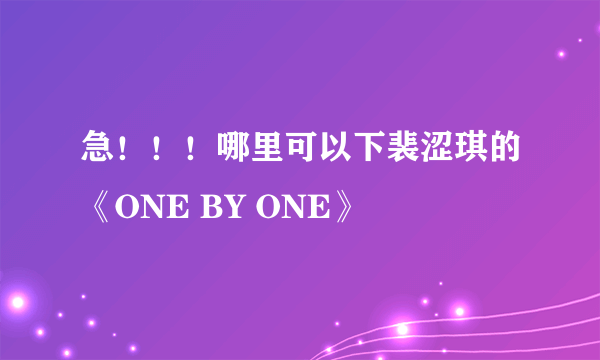 急！！！哪里可以下裴涩琪的《ONE BY ONE》