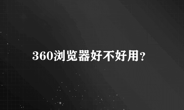 360浏览器好不好用？