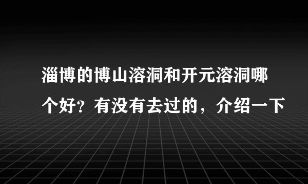 淄博的博山溶洞和开元溶洞哪个好？有没有去过的，介绍一下