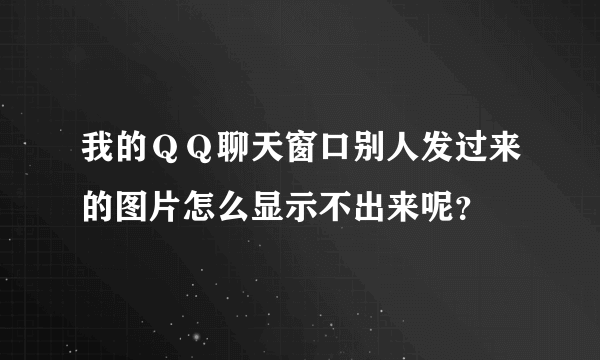 我的ＱＱ聊天窗口别人发过来的图片怎么显示不出来呢？