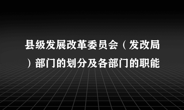 县级发展改革委员会（发改局）部门的划分及各部门的职能