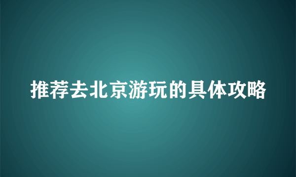 推荐去北京游玩的具体攻略