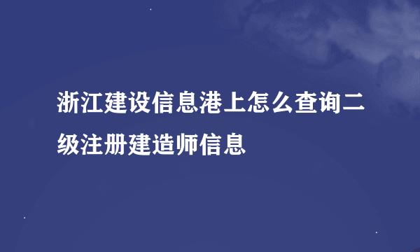 浙江建设信息港上怎么查询二级注册建造师信息