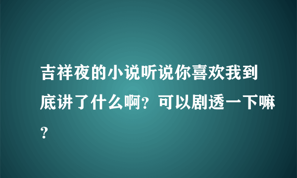 吉祥夜的小说听说你喜欢我到底讲了什么啊？可以剧透一下嘛？