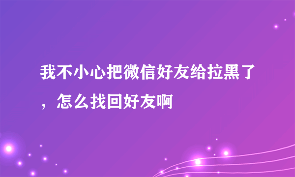 我不小心把微信好友给拉黑了，怎么找回好友啊