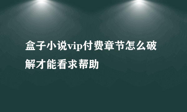 盒子小说vip付费章节怎么破解才能看求帮助