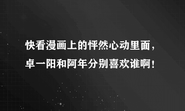 快看漫画上的怦然心动里面，卓一阳和阿年分别喜欢谁啊！