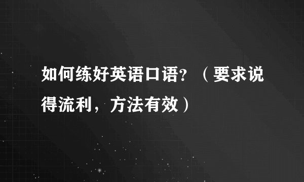 如何练好英语口语？（要求说得流利，方法有效）