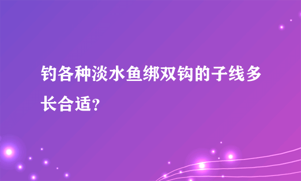 钓各种淡水鱼绑双钩的子线多长合适？