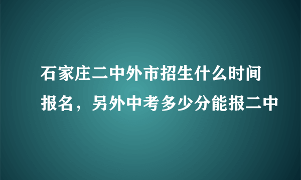 石家庄二中外市招生什么时间报名，另外中考多少分能报二中