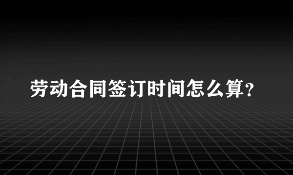 劳动合同签订时间怎么算？