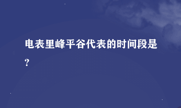 电表里峰平谷代表的时间段是？