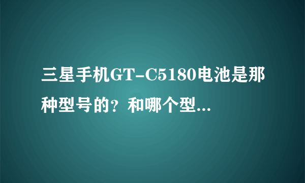 三星手机GT-C5180电池是那种型号的？和哪个型号的手机通用？越详细越好 谢了