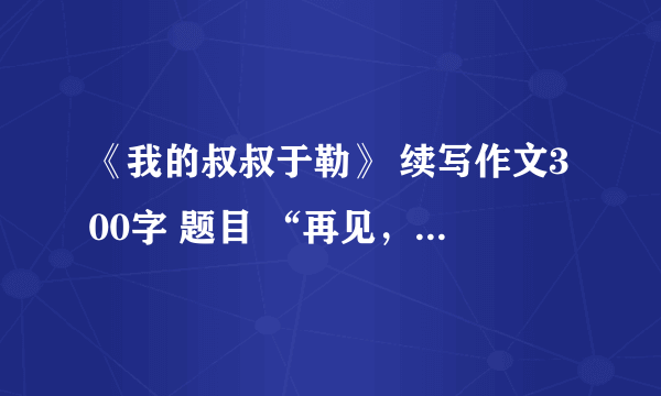 《我的叔叔于勒》 续写作文300字 题目 “再见，于勒” 求好心人帮忙