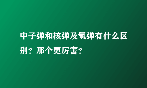 中子弹和核弹及氢弹有什么区别？那个更厉害？