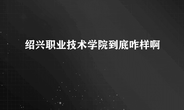 绍兴职业技术学院到底咋样啊