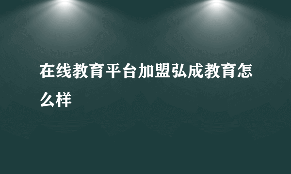 在线教育平台加盟弘成教育怎么样