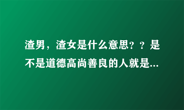 渣男，渣女是什么意思？？是不是道德高尚善良的人就是人渣？男的叫渣男，女的叫渣女？