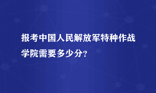 报考中国人民解放军特种作战学院需要多少分？