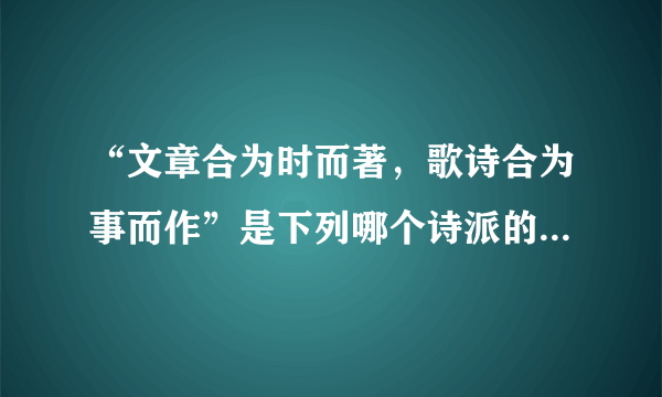 “文章合为时而著，歌诗合为事而作”是下列哪个诗派的艺术主张（ ）(5分) A. 元白诗派