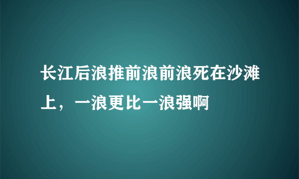 长江后浪推前浪前浪死在沙滩上，一浪更比一浪强啊