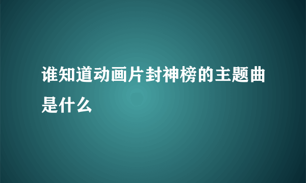 谁知道动画片封神榜的主题曲是什么