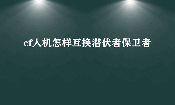 cf人机怎样互换潜伏者保卫者