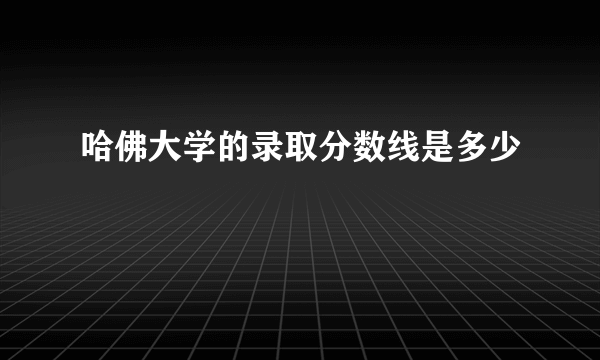 哈佛大学的录取分数线是多少