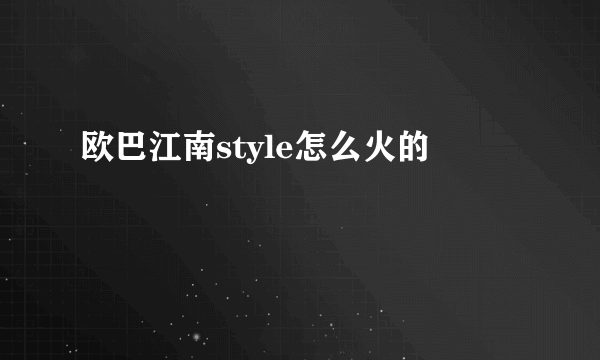 欧巴江南style怎么火的